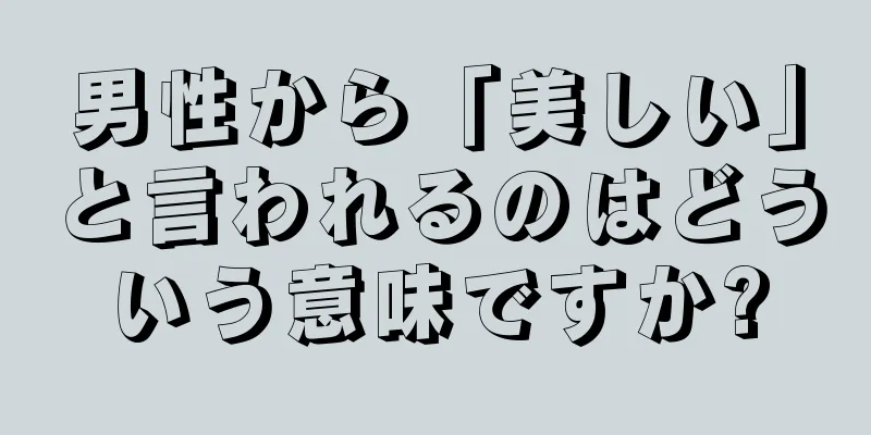男性から「美しい」と言われるのはどういう意味ですか?