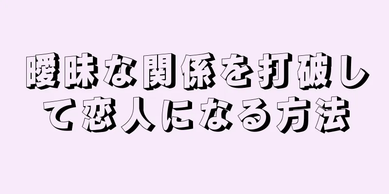 曖昧な関係を打破して恋人になる方法