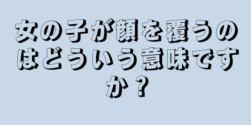 女の子が顔を覆うのはどういう意味ですか？