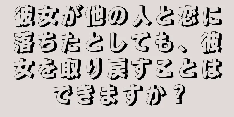 彼女が他の人と恋に落ちたとしても、彼女を取り戻すことはできますか？