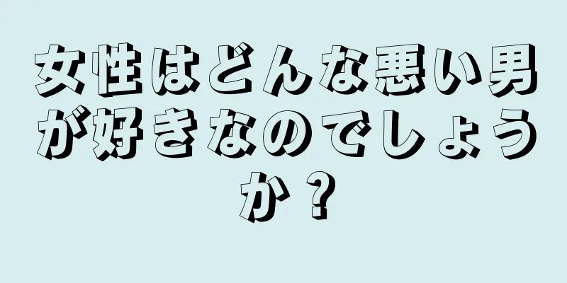 女性はどんな悪い男が好きなのでしょうか？