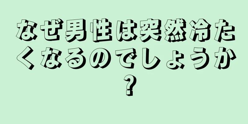なぜ男性は突然冷たくなるのでしょうか？