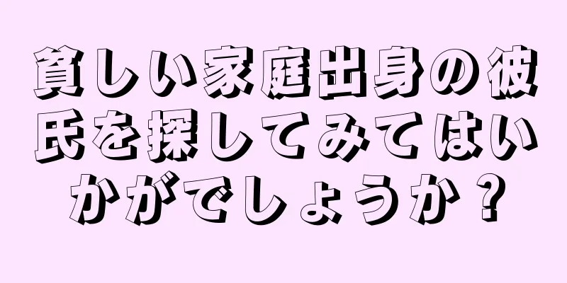 貧しい家庭出身の彼氏を探してみてはいかがでしょうか？