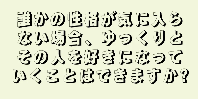誰かの性格が気に入らない場合、ゆっくりとその人を好きになっていくことはできますか?