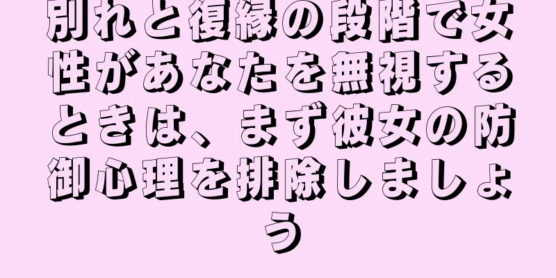 別れと復縁の段階で女性があなたを無視するときは、まず彼女の防御心理を排除しましょう
