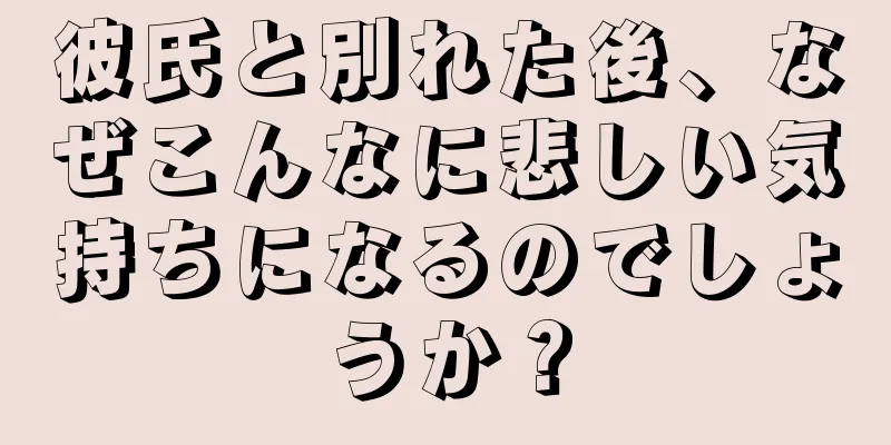 彼氏と別れた後、なぜこんなに悲しい気持ちになるのでしょうか？