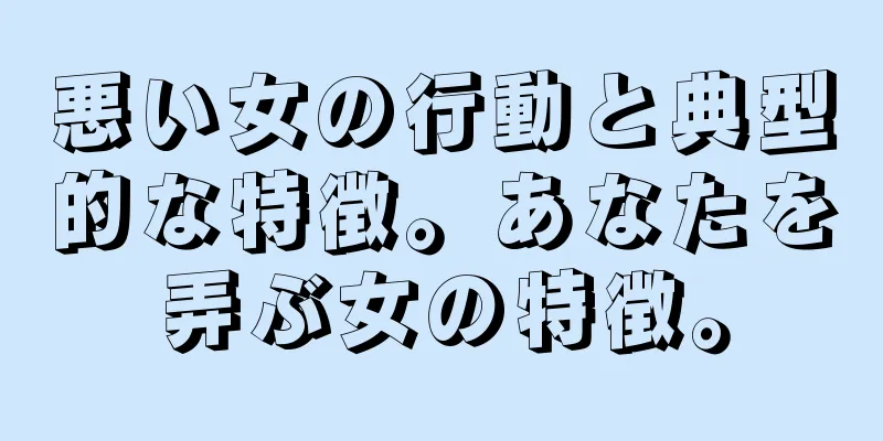悪い女の行動と典型的な特徴。あなたを弄ぶ女の特徴。