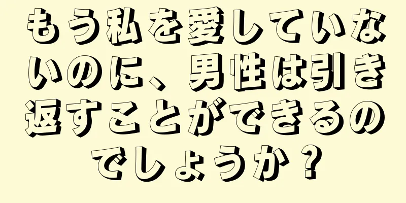 もう私を愛していないのに、男性は引き返すことができるのでしょうか？