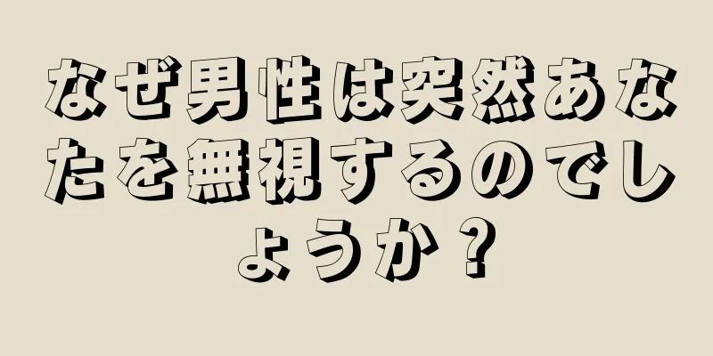 なぜ男性は突然あなたを無視するのでしょうか？