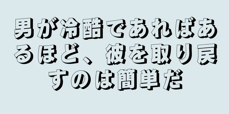 男が冷酷であればあるほど、彼を取り戻すのは簡単だ