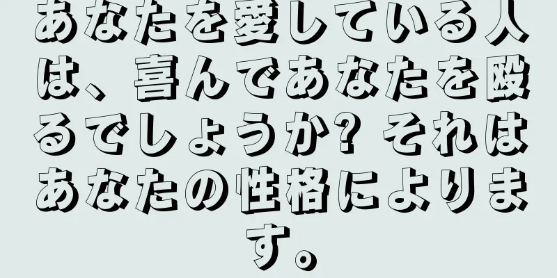 あなたを愛している人は、喜んであなたを殴るでしょうか? それはあなたの性格によります。