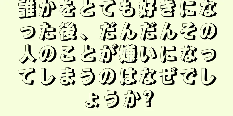 誰かをとても好きになった後、だんだんその人のことが嫌いになってしまうのはなぜでしょうか?