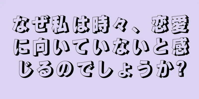 なぜ私は時々、恋愛に向いていないと感じるのでしょうか?
