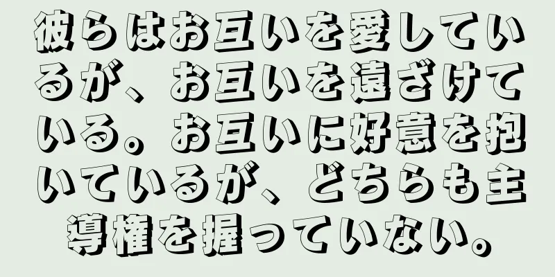彼らはお互いを愛しているが、お互いを遠ざけている。お互いに好意を抱いているが、どちらも主導権を握っていない。