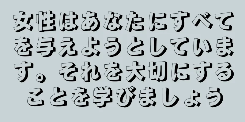 女性はあなたにすべてを与えようとしています。それを大切にすることを学びましょう