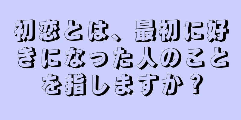 初恋とは、最初に好きになった人のことを指しますか？