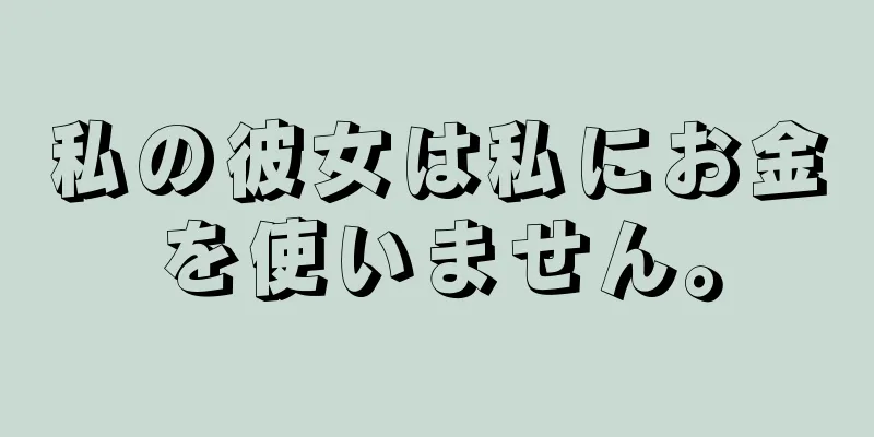 私の彼女は私にお金を使いません。