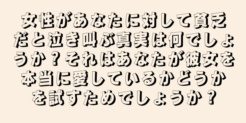 女性があなたに対して貧乏だと泣き叫ぶ真実は何でしょうか？それはあなたが彼女を本当に愛しているかどうかを試すためでしょうか？