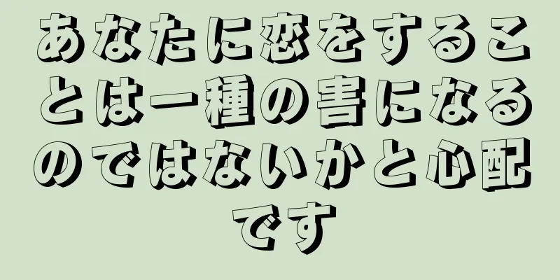 あなたに恋をすることは一種の害になるのではないかと心配です