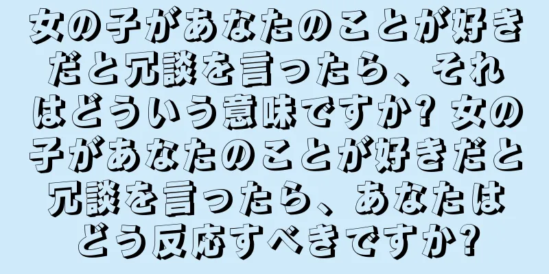 女の子があなたのことが好きだと冗談を言ったら、それはどういう意味ですか? 女の子があなたのことが好きだと冗談を言ったら、あなたはどう反応すべきですか?
