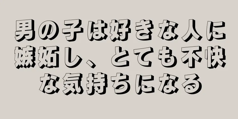 男の子は好きな人に嫉妬し、とても不快な気持ちになる