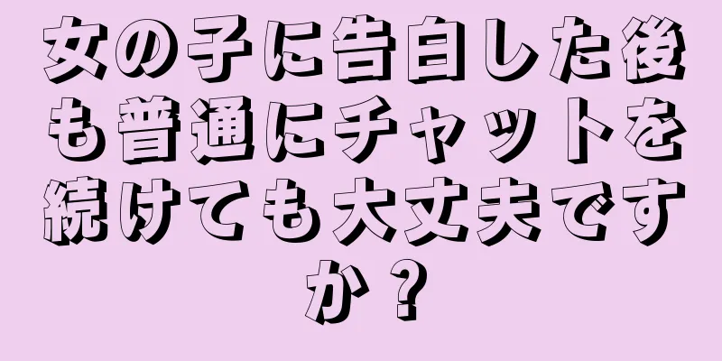 女の子に告白した後も普通にチャットを続けても大丈夫ですか？