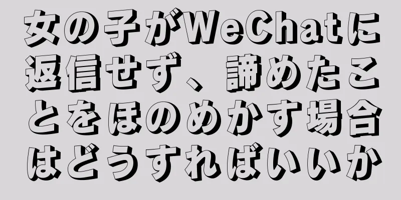 女の子がWeChatに返信せず、諦めたことをほのめかす場合はどうすればいいか