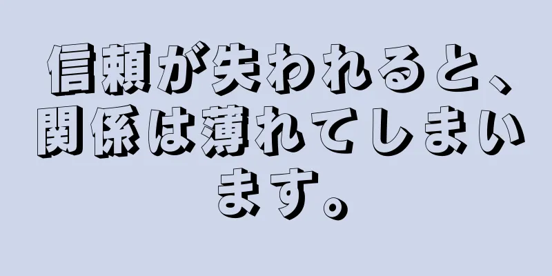 信頼が失われると、関係は薄れてしまいます。