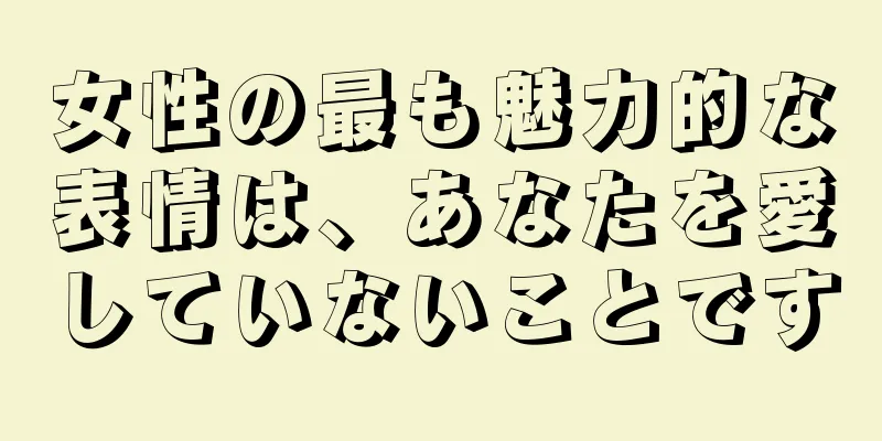 女性の最も魅力的な表情は、あなたを愛していないことです