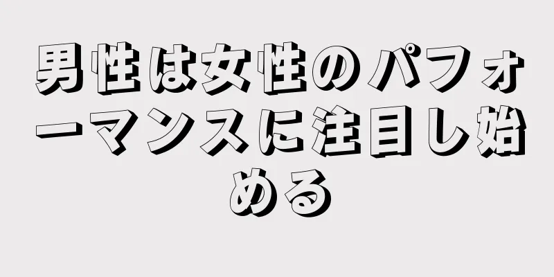 男性は女性のパフォーマンスに注目し始める