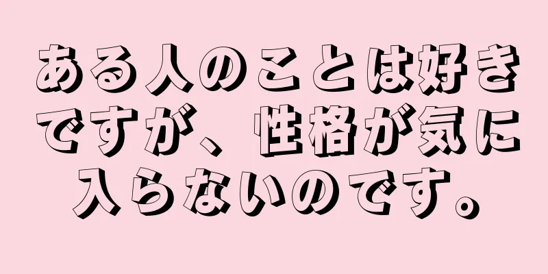 ある人のことは好きですが、性格が気に入らないのです。