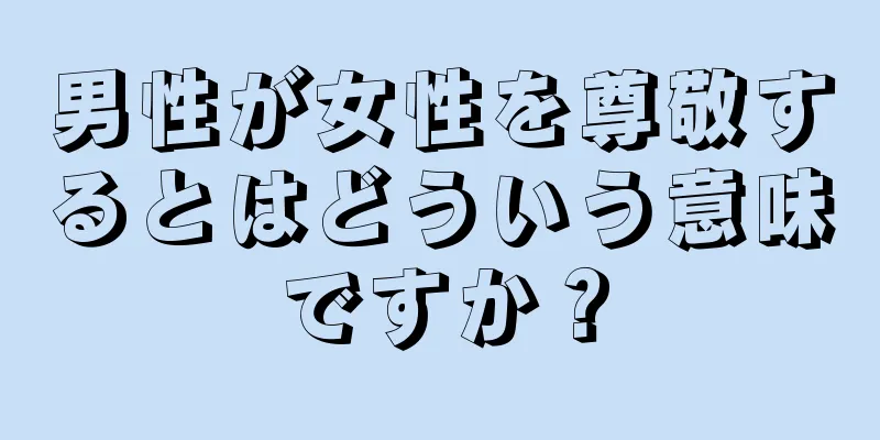男性が女性を尊敬するとはどういう意味ですか？