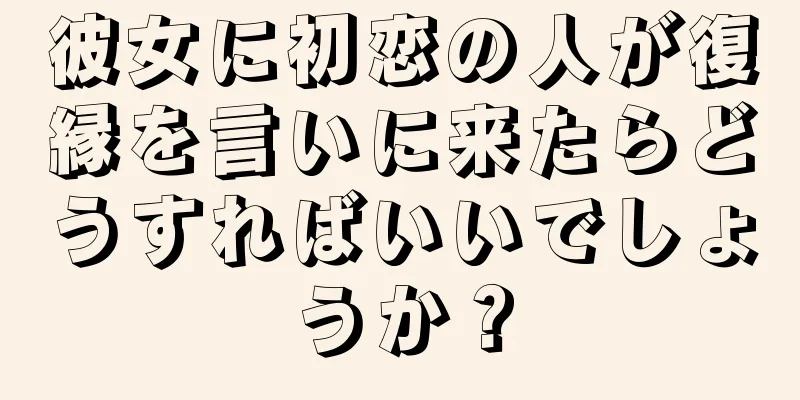 彼女に初恋の人が復縁を言いに来たらどうすればいいでしょうか？