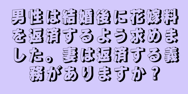 男性は結婚後に花嫁料を返済するよう求めました。妻は返済する義務がありますか？