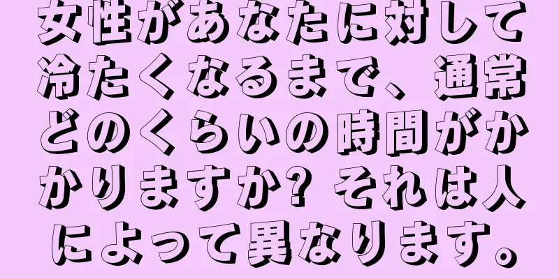 女性があなたに対して冷たくなるまで、通常どのくらいの時間がかかりますか? それは人によって異なります。
