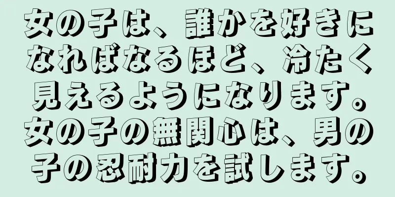 女の子は、誰かを好きになればなるほど、冷たく見えるようになります。女の子の無関心は、男の子の忍耐力を試します。