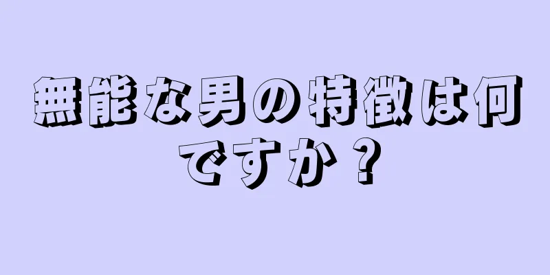 無能な男の特徴は何ですか？