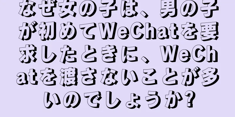 なぜ女の子は、男の子が初めてWeChatを要求したときに、WeChatを渡さないことが多いのでしょうか?