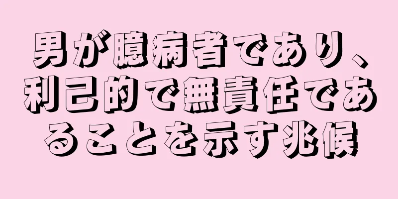 男が臆病者であり、利己的で無責任であることを示す兆候