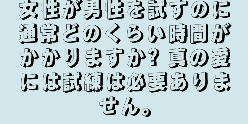 女性が男性を試すのに通常どのくらい時間がかかりますか? 真の愛には試練は必要ありません。