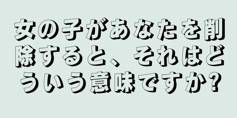 女の子があなたを削除すると、それはどういう意味ですか?