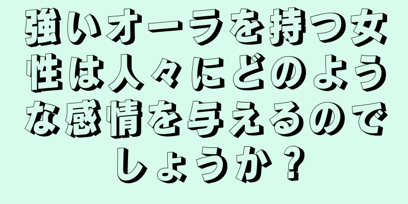 強いオーラを持つ女性は人々にどのような感情を与えるのでしょうか？