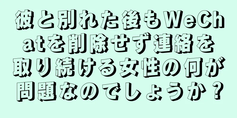 彼と別れた後もWeChatを削除せず連絡を取り続ける女性の何が問題なのでしょうか？