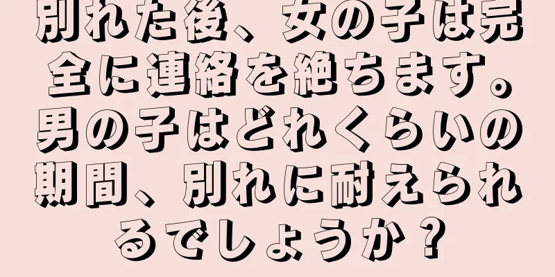 別れた後、女の子は完全に連絡を絶ちます。男の子はどれくらいの期間、別れに耐えられるでしょうか？