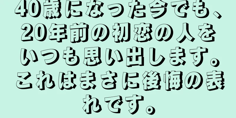 40歳になった今でも、20年前の初恋の人をいつも思い出します。これはまさに後悔の表れです。