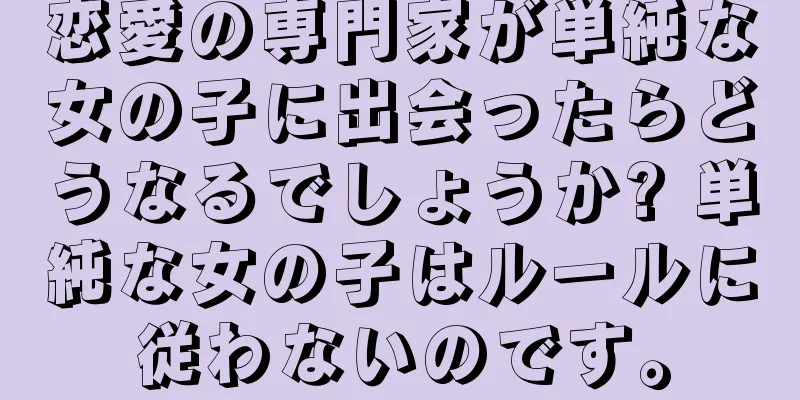 恋愛の専門家が単純な女の子に出会ったらどうなるでしょうか? 単純な女の子はルールに従わないのです。