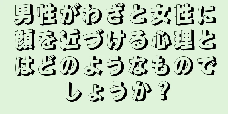 男性がわざと女性に顔を近づける心理とはどのようなものでしょうか？