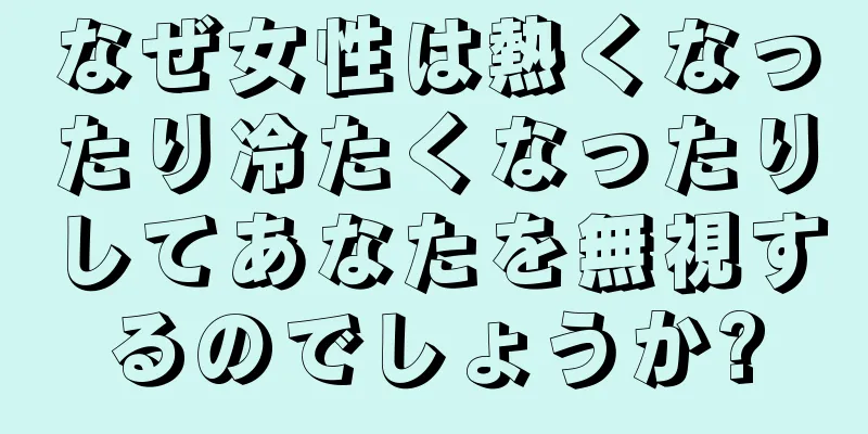 なぜ女性は熱くなったり冷たくなったりしてあなたを無視するのでしょうか?