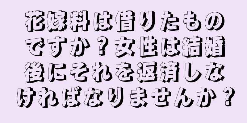 花嫁料は借りたものですか？女性は結婚後にそれを返済しなければなりませんか？