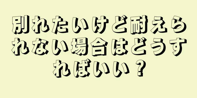 別れたいけど耐えられない場合はどうすればいい？
